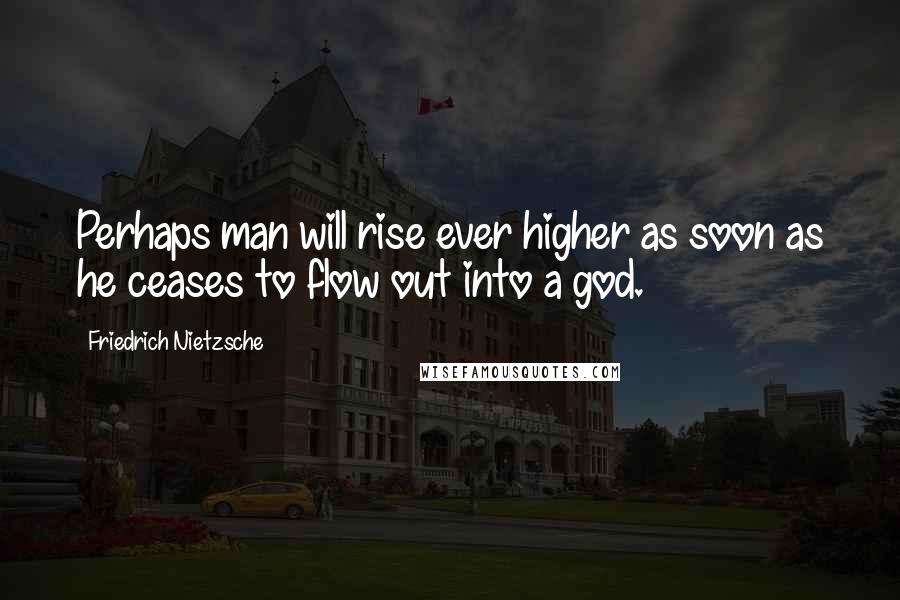 Friedrich Nietzsche Quotes: Perhaps man will rise ever higher as soon as he ceases to flow out into a god.