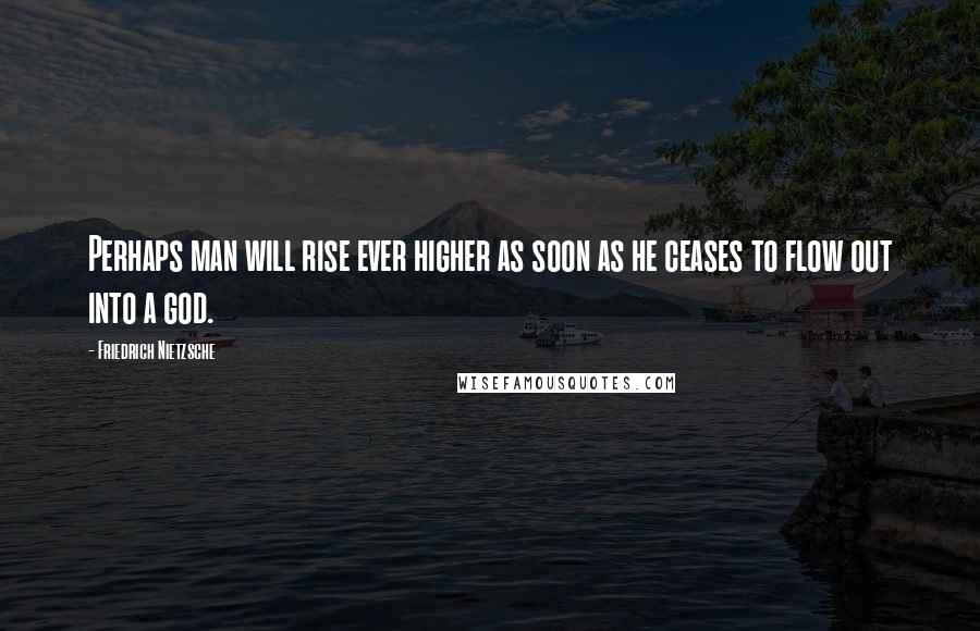 Friedrich Nietzsche Quotes: Perhaps man will rise ever higher as soon as he ceases to flow out into a god.