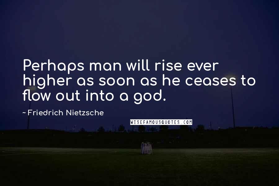 Friedrich Nietzsche Quotes: Perhaps man will rise ever higher as soon as he ceases to flow out into a god.
