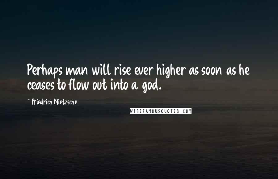 Friedrich Nietzsche Quotes: Perhaps man will rise ever higher as soon as he ceases to flow out into a god.