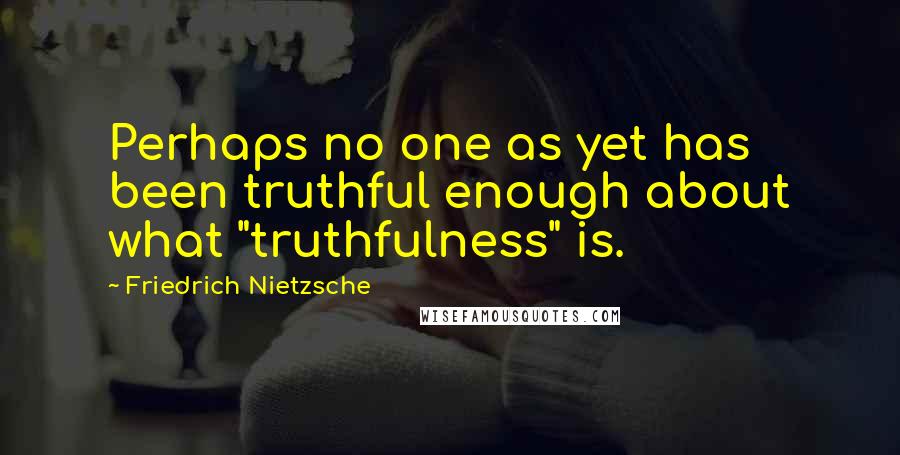 Friedrich Nietzsche Quotes: Perhaps no one as yet has been truthful enough about what "truthfulness" is.