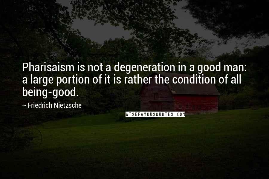 Friedrich Nietzsche Quotes: Pharisaism is not a degeneration in a good man: a large portion of it is rather the condition of all being-good.