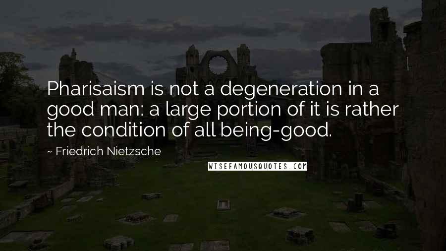 Friedrich Nietzsche Quotes: Pharisaism is not a degeneration in a good man: a large portion of it is rather the condition of all being-good.