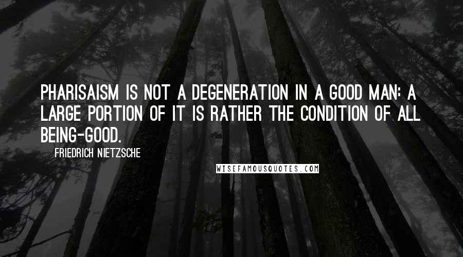 Friedrich Nietzsche Quotes: Pharisaism is not a degeneration in a good man: a large portion of it is rather the condition of all being-good.