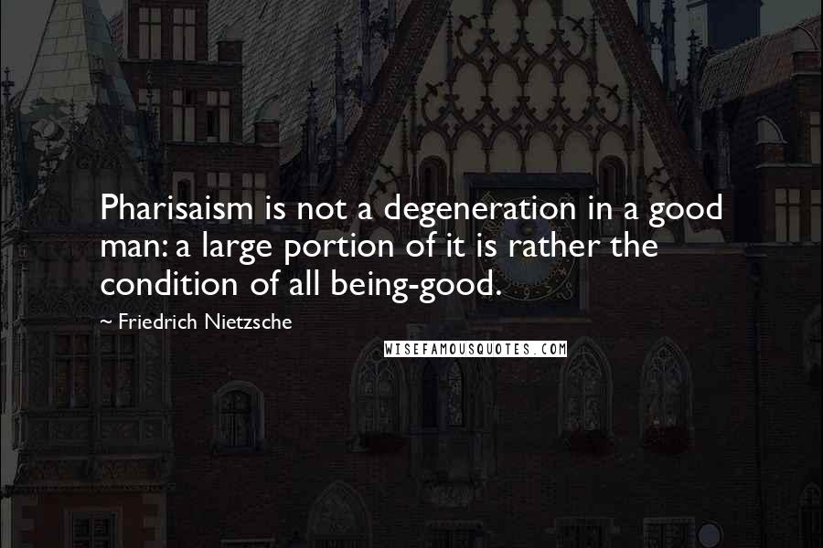 Friedrich Nietzsche Quotes: Pharisaism is not a degeneration in a good man: a large portion of it is rather the condition of all being-good.