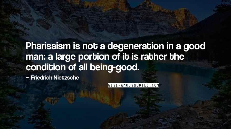 Friedrich Nietzsche Quotes: Pharisaism is not a degeneration in a good man: a large portion of it is rather the condition of all being-good.