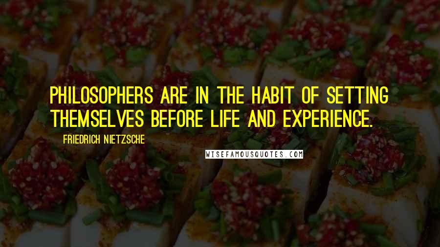 Friedrich Nietzsche Quotes: Philosophers are in the habit of setting themselves before life and experience.