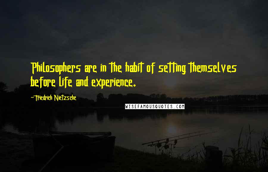 Friedrich Nietzsche Quotes: Philosophers are in the habit of setting themselves before life and experience.