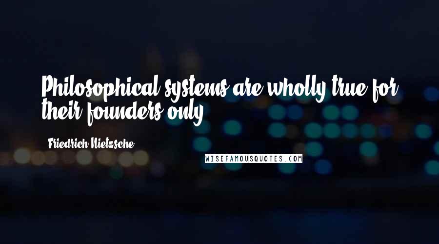 Friedrich Nietzsche Quotes: Philosophical systems are wholly true for their founders only.