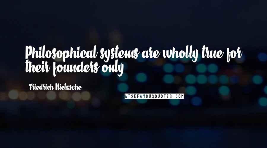 Friedrich Nietzsche Quotes: Philosophical systems are wholly true for their founders only.