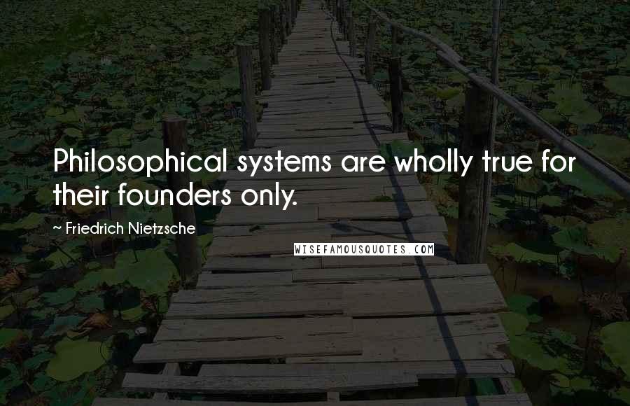 Friedrich Nietzsche Quotes: Philosophical systems are wholly true for their founders only.