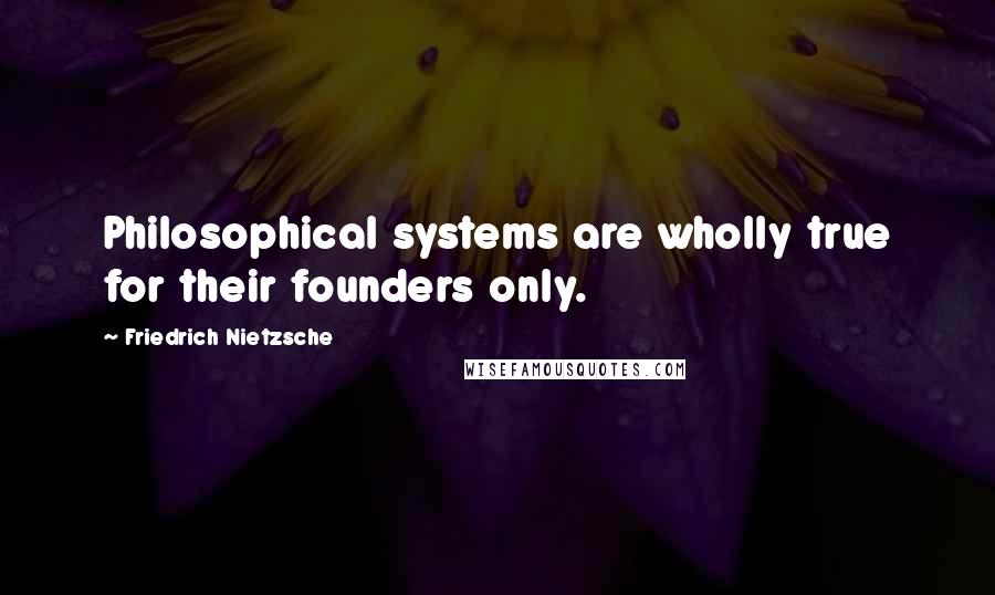 Friedrich Nietzsche Quotes: Philosophical systems are wholly true for their founders only.