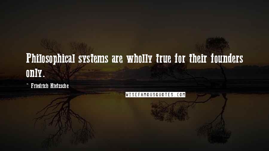 Friedrich Nietzsche Quotes: Philosophical systems are wholly true for their founders only.