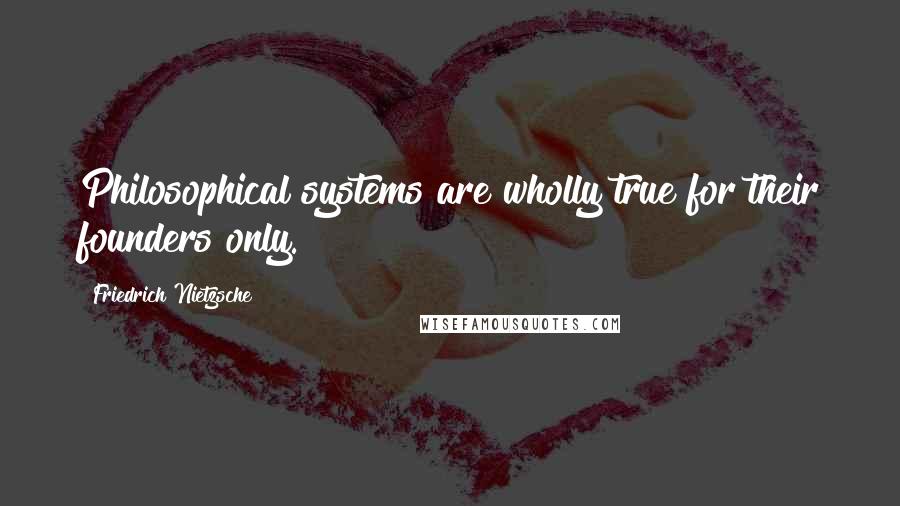 Friedrich Nietzsche Quotes: Philosophical systems are wholly true for their founders only.