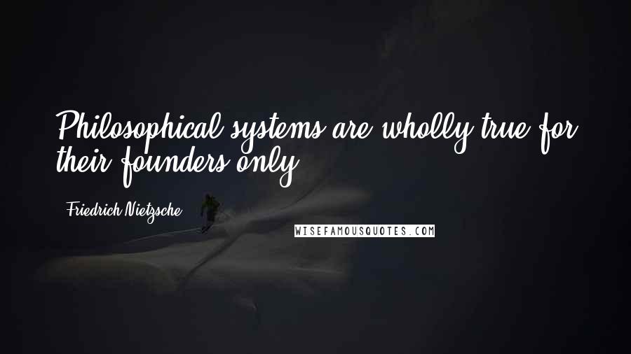 Friedrich Nietzsche Quotes: Philosophical systems are wholly true for their founders only.