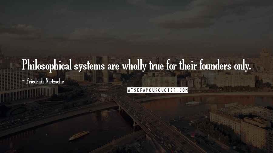 Friedrich Nietzsche Quotes: Philosophical systems are wholly true for their founders only.