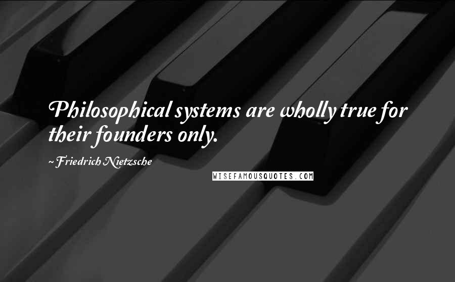 Friedrich Nietzsche Quotes: Philosophical systems are wholly true for their founders only.