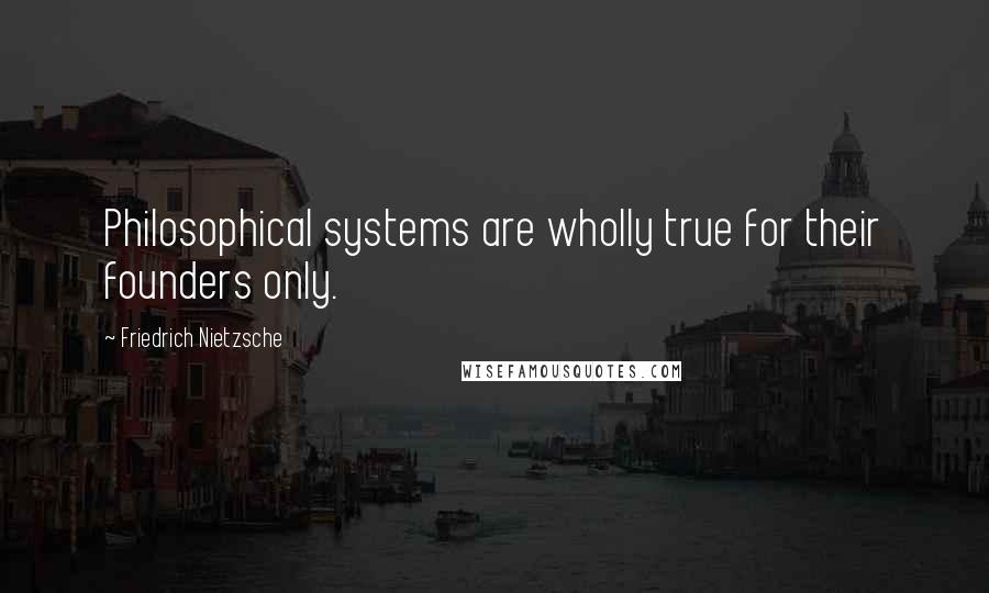 Friedrich Nietzsche Quotes: Philosophical systems are wholly true for their founders only.