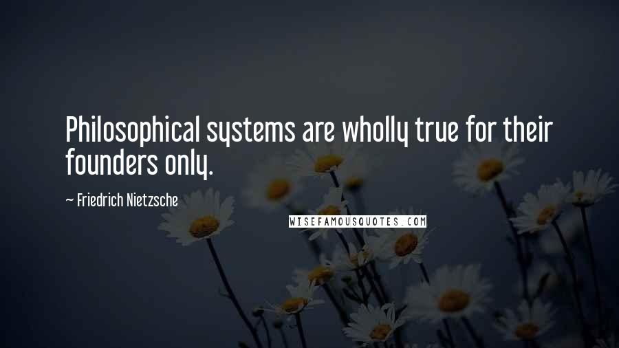 Friedrich Nietzsche Quotes: Philosophical systems are wholly true for their founders only.