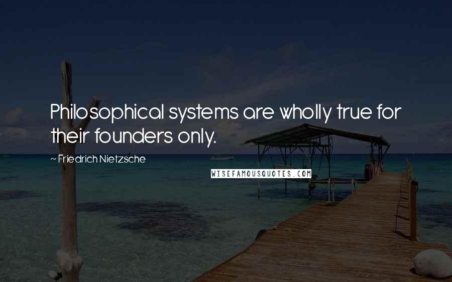 Friedrich Nietzsche Quotes: Philosophical systems are wholly true for their founders only.