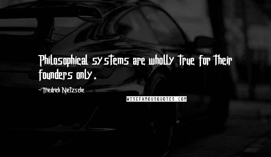 Friedrich Nietzsche Quotes: Philosophical systems are wholly true for their founders only.