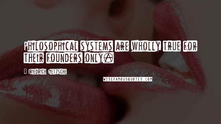 Friedrich Nietzsche Quotes: Philosophical systems are wholly true for their founders only.