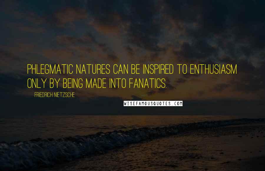 Friedrich Nietzsche Quotes: Phlegmatic natures can be inspired to enthusiasm only by being made into fanatics.