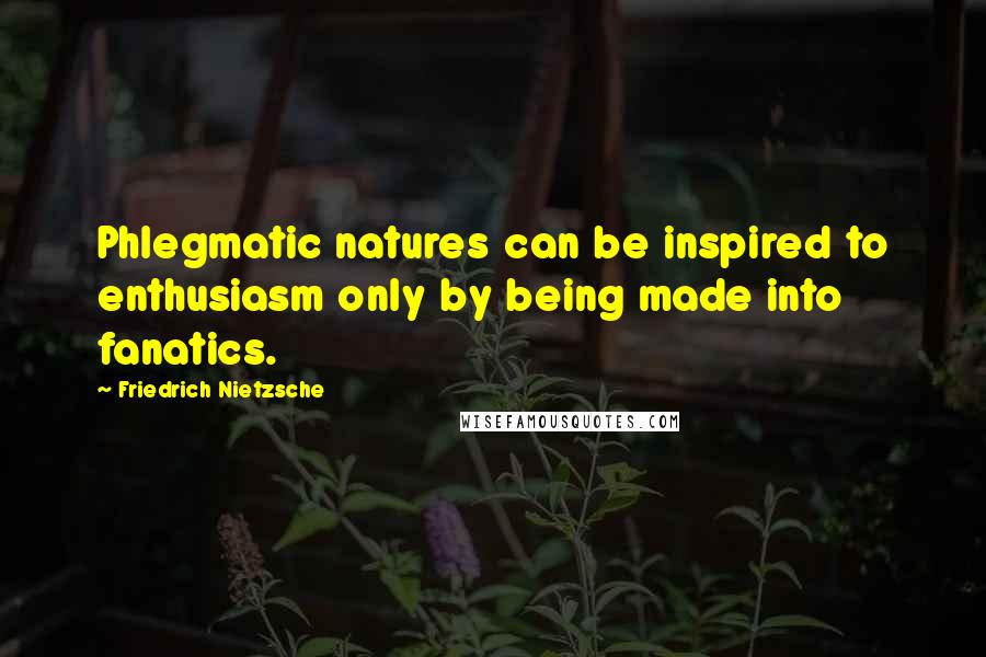 Friedrich Nietzsche Quotes: Phlegmatic natures can be inspired to enthusiasm only by being made into fanatics.