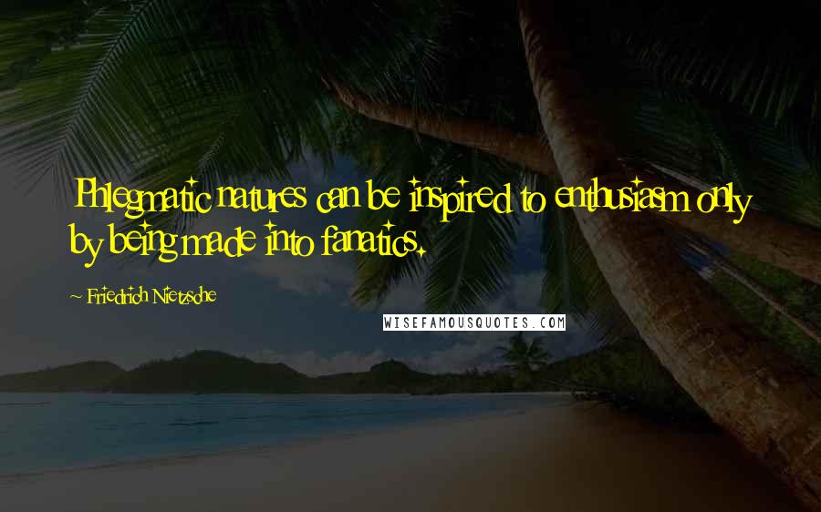 Friedrich Nietzsche Quotes: Phlegmatic natures can be inspired to enthusiasm only by being made into fanatics.