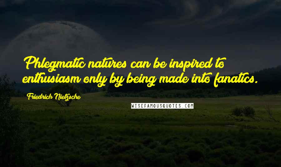 Friedrich Nietzsche Quotes: Phlegmatic natures can be inspired to enthusiasm only by being made into fanatics.