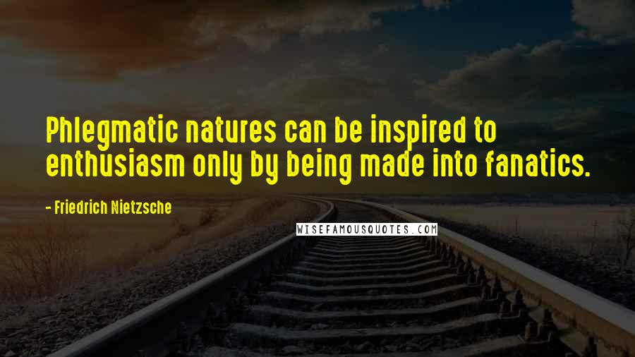 Friedrich Nietzsche Quotes: Phlegmatic natures can be inspired to enthusiasm only by being made into fanatics.