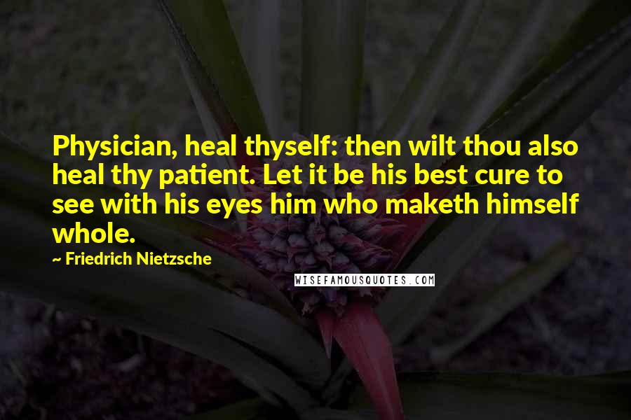 Friedrich Nietzsche Quotes: Physician, heal thyself: then wilt thou also heal thy patient. Let it be his best cure to see with his eyes him who maketh himself whole.