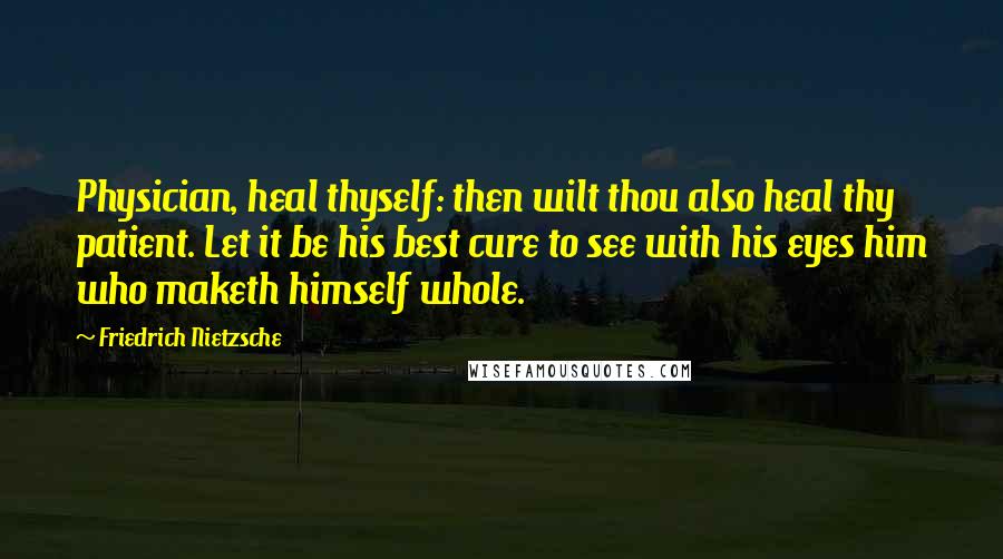 Friedrich Nietzsche Quotes: Physician, heal thyself: then wilt thou also heal thy patient. Let it be his best cure to see with his eyes him who maketh himself whole.