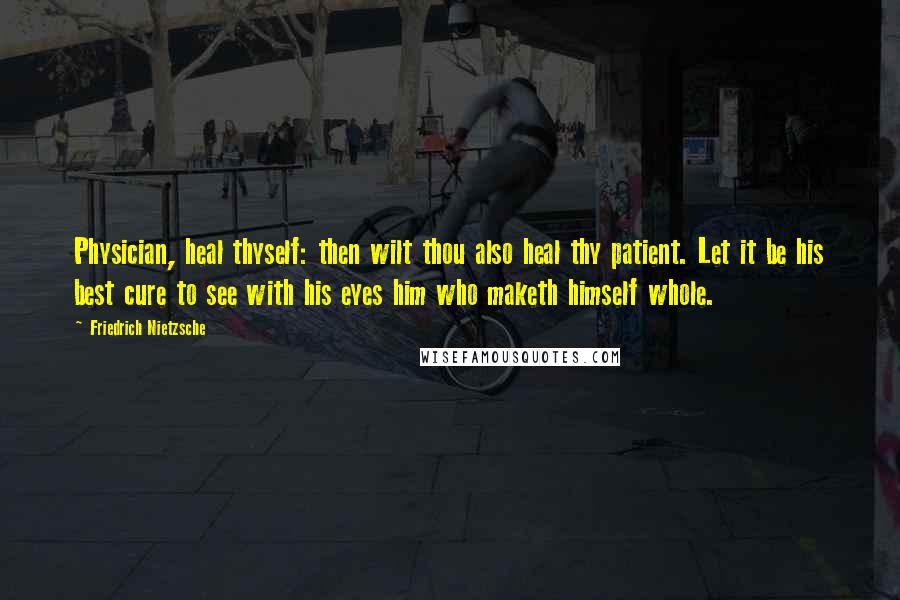 Friedrich Nietzsche Quotes: Physician, heal thyself: then wilt thou also heal thy patient. Let it be his best cure to see with his eyes him who maketh himself whole.