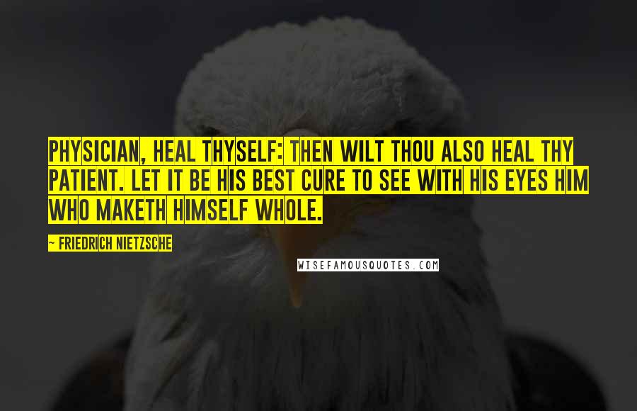 Friedrich Nietzsche Quotes: Physician, heal thyself: then wilt thou also heal thy patient. Let it be his best cure to see with his eyes him who maketh himself whole.