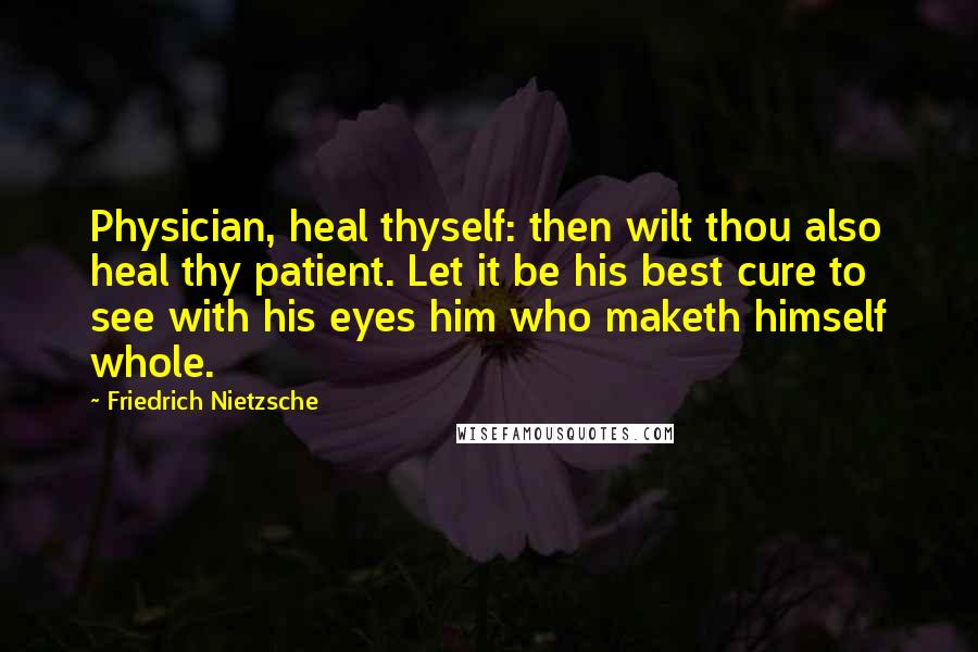 Friedrich Nietzsche Quotes: Physician, heal thyself: then wilt thou also heal thy patient. Let it be his best cure to see with his eyes him who maketh himself whole.
