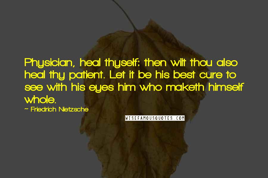 Friedrich Nietzsche Quotes: Physician, heal thyself: then wilt thou also heal thy patient. Let it be his best cure to see with his eyes him who maketh himself whole.