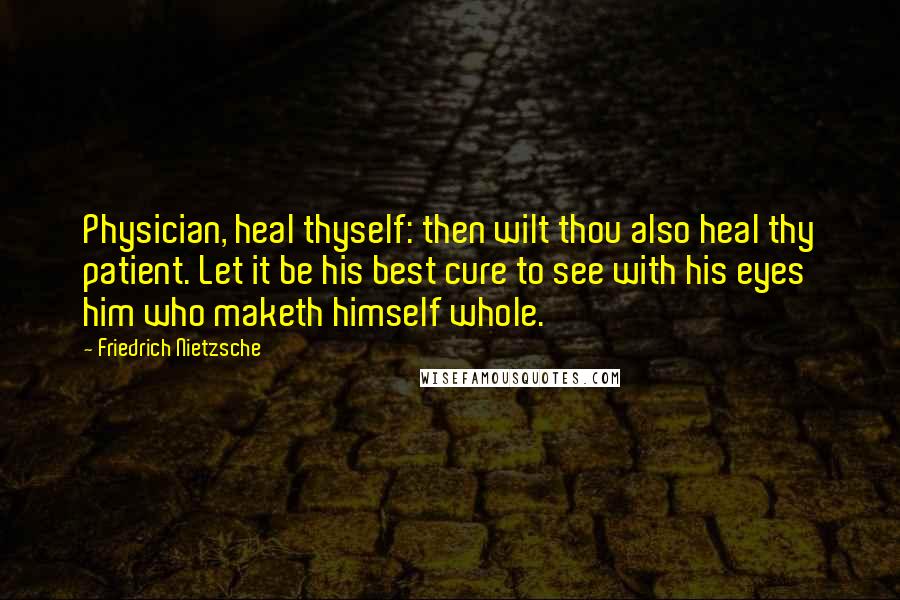 Friedrich Nietzsche Quotes: Physician, heal thyself: then wilt thou also heal thy patient. Let it be his best cure to see with his eyes him who maketh himself whole.