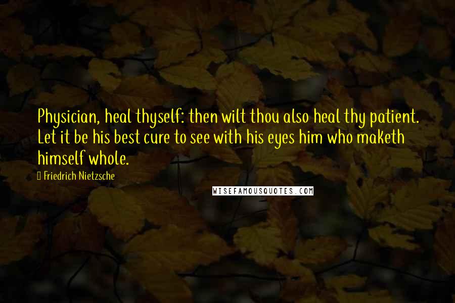 Friedrich Nietzsche Quotes: Physician, heal thyself: then wilt thou also heal thy patient. Let it be his best cure to see with his eyes him who maketh himself whole.