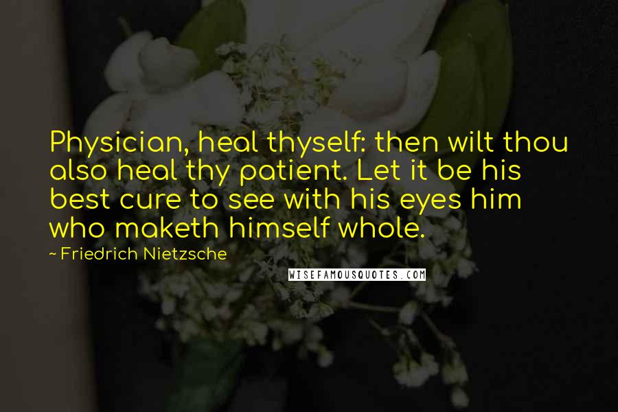 Friedrich Nietzsche Quotes: Physician, heal thyself: then wilt thou also heal thy patient. Let it be his best cure to see with his eyes him who maketh himself whole.