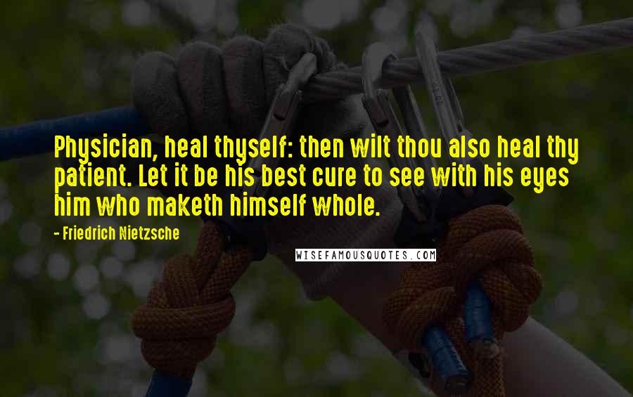 Friedrich Nietzsche Quotes: Physician, heal thyself: then wilt thou also heal thy patient. Let it be his best cure to see with his eyes him who maketh himself whole.