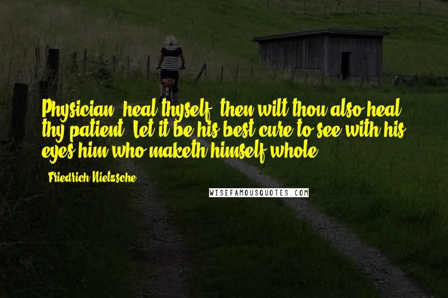 Friedrich Nietzsche Quotes: Physician, heal thyself: then wilt thou also heal thy patient. Let it be his best cure to see with his eyes him who maketh himself whole.