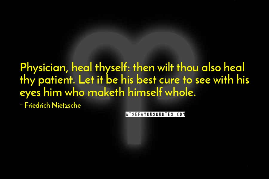 Friedrich Nietzsche Quotes: Physician, heal thyself: then wilt thou also heal thy patient. Let it be his best cure to see with his eyes him who maketh himself whole.