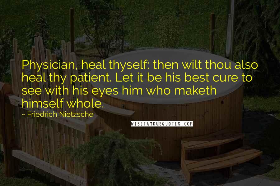 Friedrich Nietzsche Quotes: Physician, heal thyself: then wilt thou also heal thy patient. Let it be his best cure to see with his eyes him who maketh himself whole.