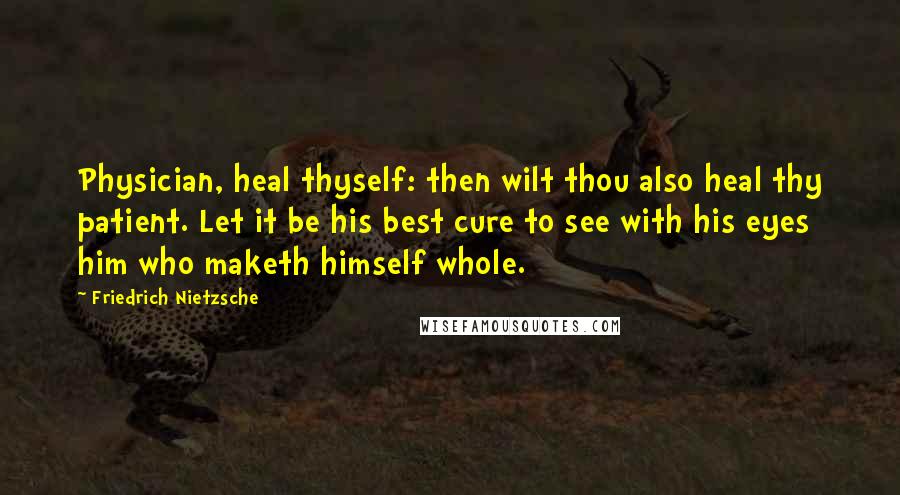 Friedrich Nietzsche Quotes: Physician, heal thyself: then wilt thou also heal thy patient. Let it be his best cure to see with his eyes him who maketh himself whole.