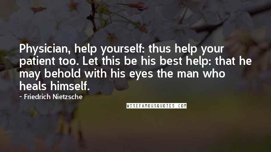 Friedrich Nietzsche Quotes: Physician, help yourself: thus help your patient too. Let this be his best help: that he may behold with his eyes the man who heals himself.