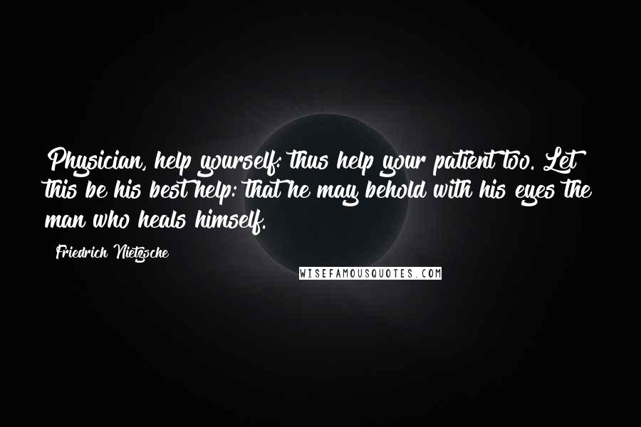 Friedrich Nietzsche Quotes: Physician, help yourself: thus help your patient too. Let this be his best help: that he may behold with his eyes the man who heals himself.