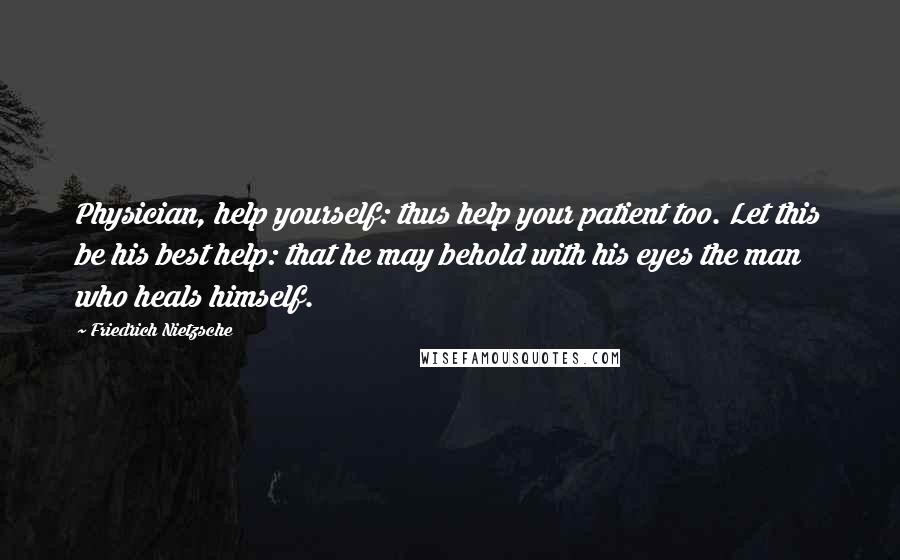 Friedrich Nietzsche Quotes: Physician, help yourself: thus help your patient too. Let this be his best help: that he may behold with his eyes the man who heals himself.