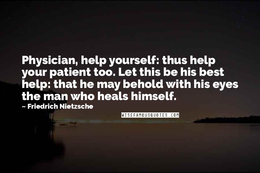 Friedrich Nietzsche Quotes: Physician, help yourself: thus help your patient too. Let this be his best help: that he may behold with his eyes the man who heals himself.