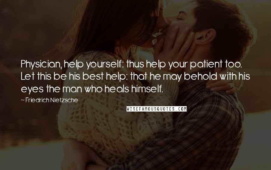 Friedrich Nietzsche Quotes: Physician, help yourself: thus help your patient too. Let this be his best help: that he may behold with his eyes the man who heals himself.